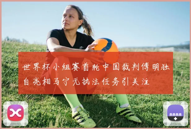 世界杯小组赛首轮中国裁判傅明独自亮相马宁无执法任务引关注