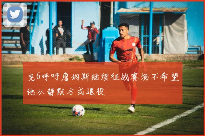 克6呼吁詹姆斯继续征战赛场不希望他以静默方式退役