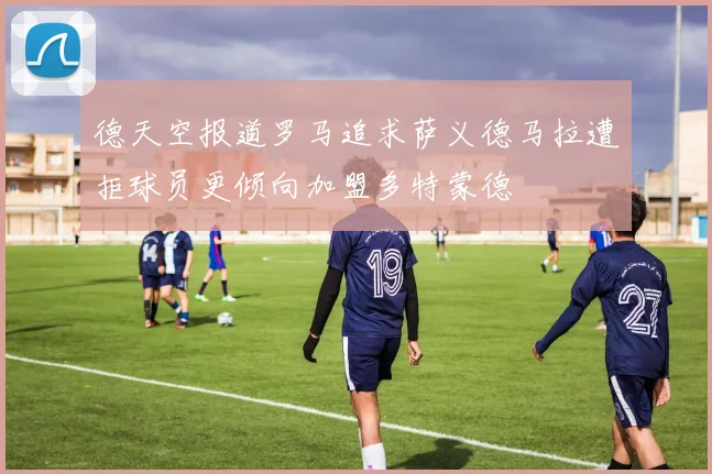 德天空报道罗马追求萨义德马拉遭拒球员更倾向加盟多特蒙德
