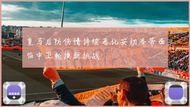 皇马后防伤情持续恶化安切洛蒂面临中卫轮换新挑战