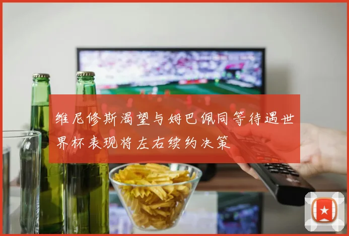 维尼修斯渴望与姆巴佩同等待遇世界杯表现将左右续约决策