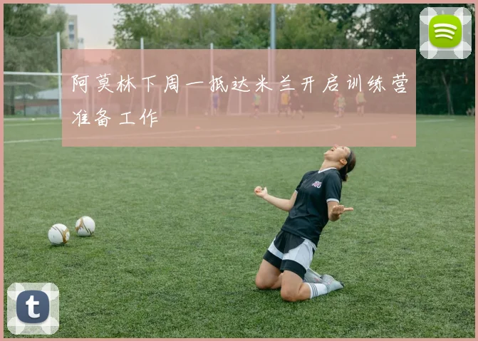 阿莫林下周一抵达米兰开启训练营准备工作
