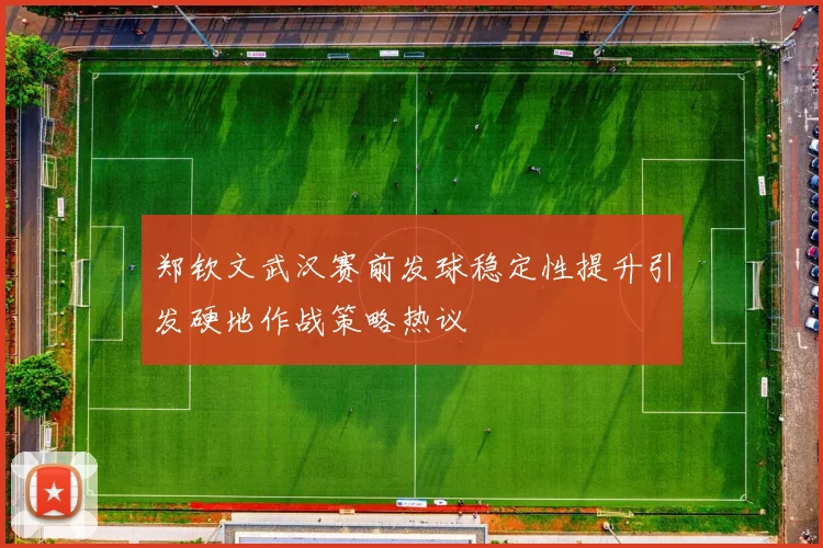 郑钦文武汉赛前发球稳定性提升引发硬地作战策略热议