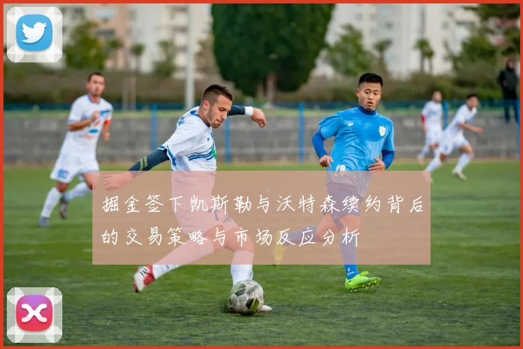 掘金签下凯斯勒与沃特森续约背后的交易策略与市场反应分析