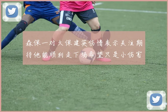 森保一对久保建英伤情表示关注期待他能顺利走下场希望只是小伤害
