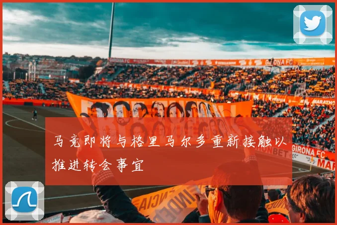 马竞即将与格里马尔多重新接触以推进转会事宜