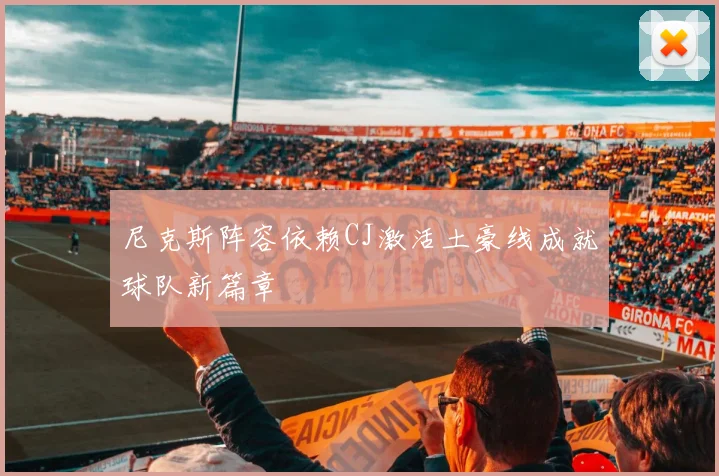 尼克斯阵容依赖CJ激活土豪线成就球队新篇章