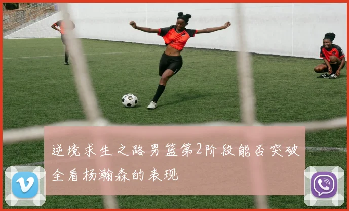 逆境求生之路男篮第2阶段能否突破全看杨瀚森的表现