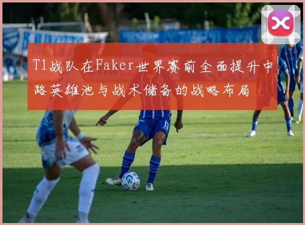 T1战队在Faker世界赛前全面提升中路英雄池与战术储备的战略布局