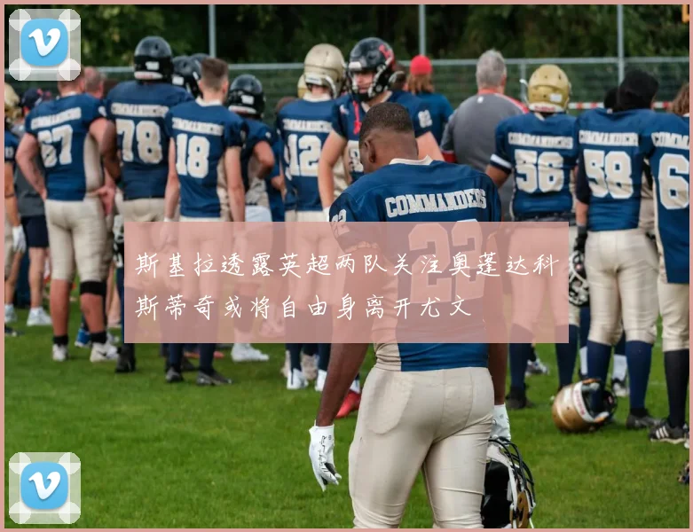 斯基拉透露英超两队关注奥蓬达科斯蒂奇或将自由身离开尤文