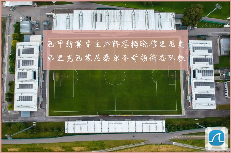 西甲新赛季主帅阵容揭晓穆里尼奥弗里克西蒙尼泰尔齐奇领衔各队教练团