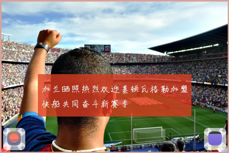 加兰晒照热烈欢迎基顿瓦格勒加盟快船共同奋斗新赛季