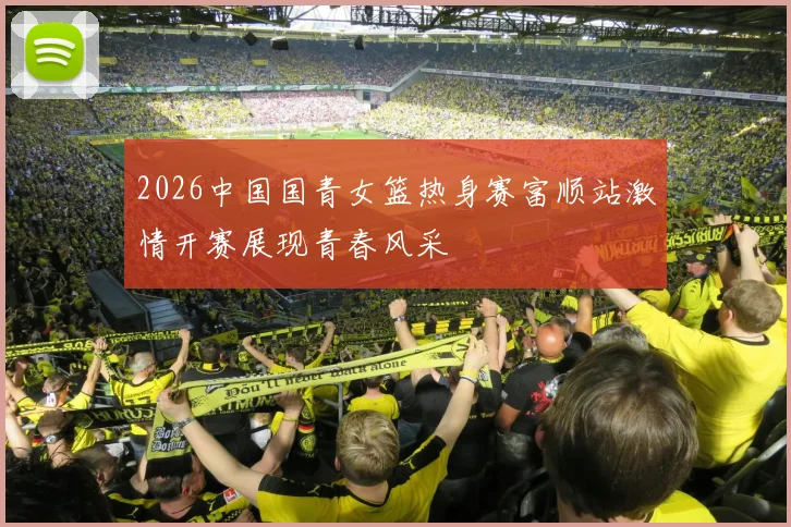 2026中国国青女篮热身赛富顺站激情开赛展现青春风采