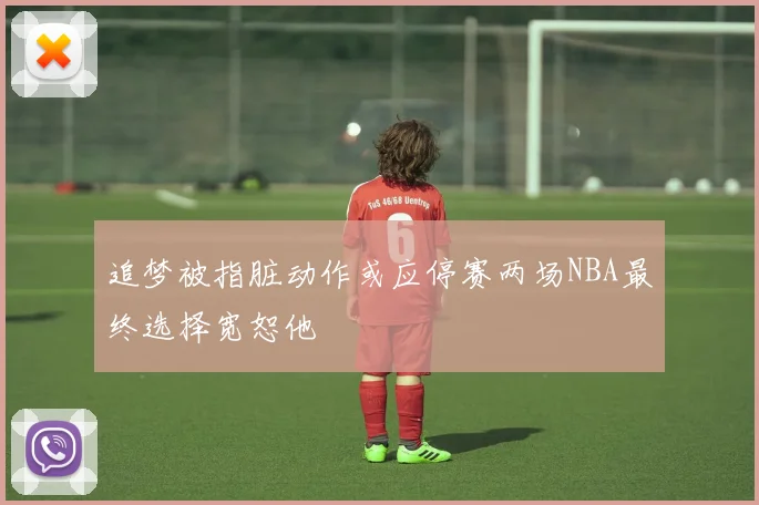 追梦被指脏动作或应停赛两场NBA最终选择宽恕他