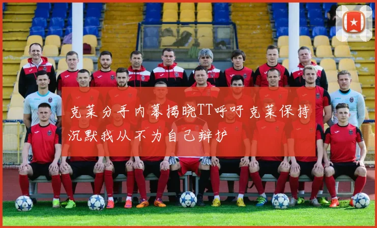 克莱分手内幕揭晓TT呼吁克莱保持沉默我从不为自己辩护