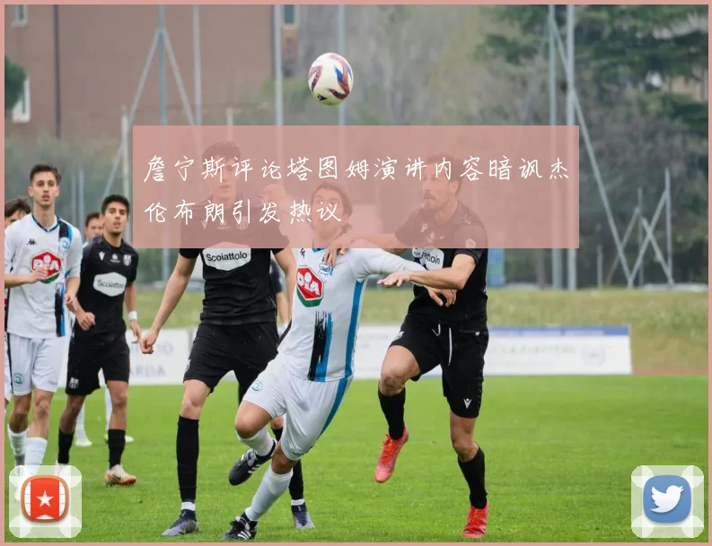 詹宁斯评论塔图姆演讲内容暗讽杰伦布朗引发热议