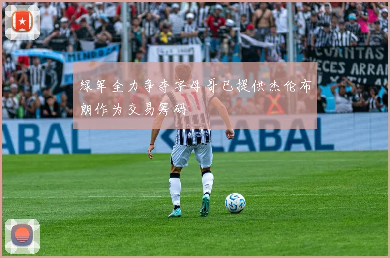 绿军全力争夺字母哥已提供杰伦布朗作为交易筹码