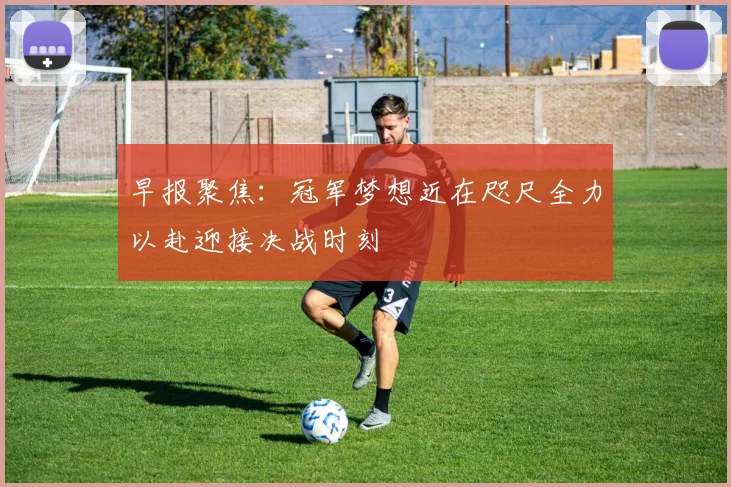早报聚焦：冠军梦想近在咫尺全力以赴迎接决战时刻