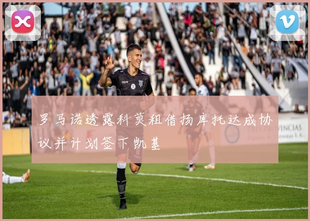 罗马诺透露科莫租借扬库托达成协议并计划签下凯基