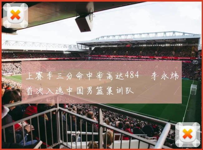 上赛季三分命中率高达484偰李永炜首次入选中国男篮集训队