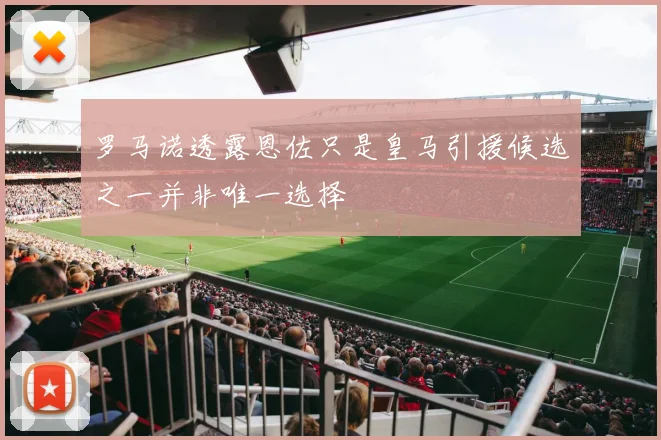 罗马诺透露恩佐只是皇马引援候选之一并非唯一选择