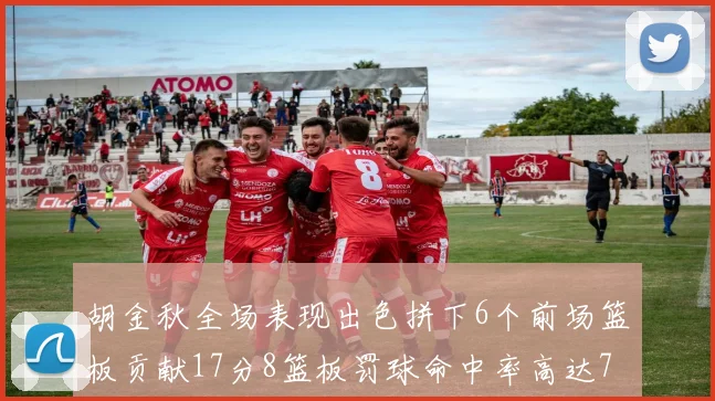 胡金秋全场表现出色拼下6个前场篮板贡献17分8篮板罚球命中率高达75