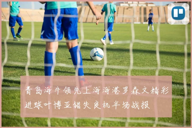 青岛海牛领先上海海港罗森文精彩进球叶博亚错失良机半场战报