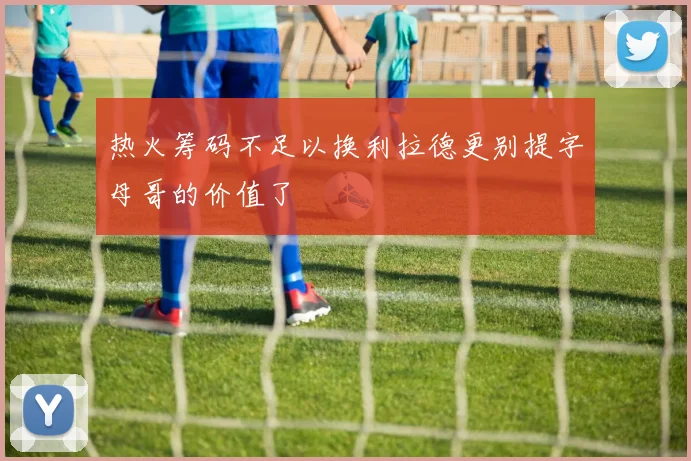 热火筹码不足以换利拉德更别提字母哥的价值了