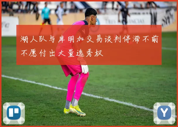 湖人队与库明加交易谈判停滞不前不愿付出大量选秀权