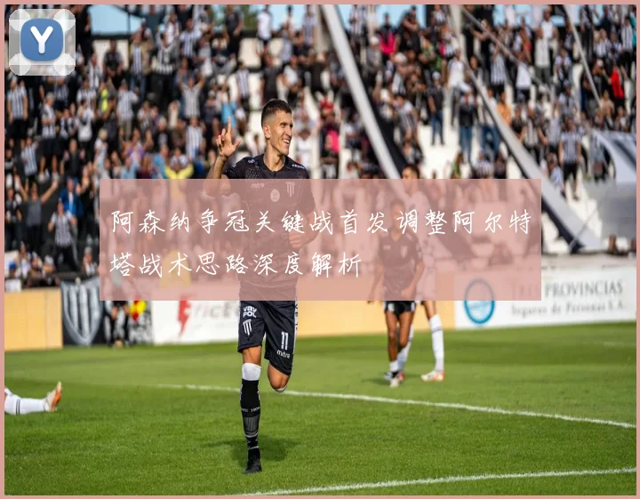 阿森纳争冠关键战首发调整阿尔特塔战术思路深度解析