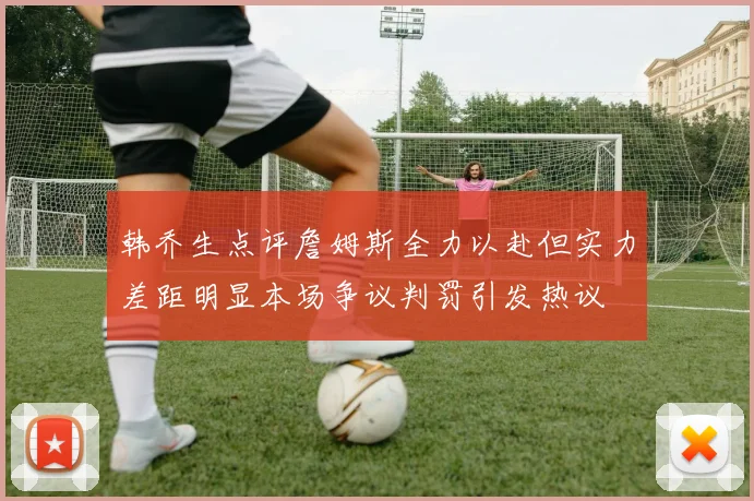 韩乔生点评詹姆斯全力以赴但实力差距明显本场争议判罚引发热议