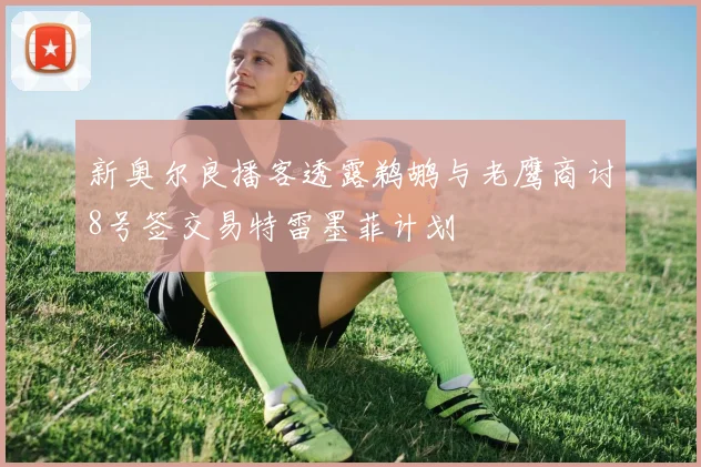 新奥尔良播客透露鹈鹕与老鹰商讨8号签交易特雷墨菲计划