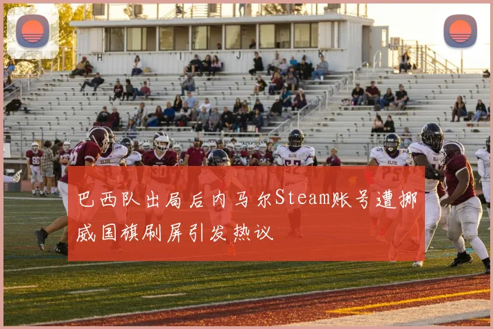 巴西队出局后内马尔Steam账号遭挪威国旗刷屏引发热议