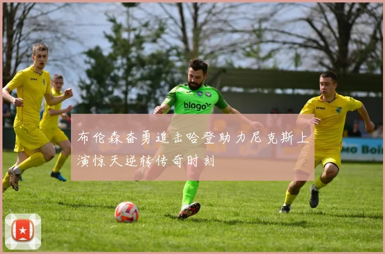 布伦森奋勇追击哈登助力尼克斯上演惊天逆转传奇时刻