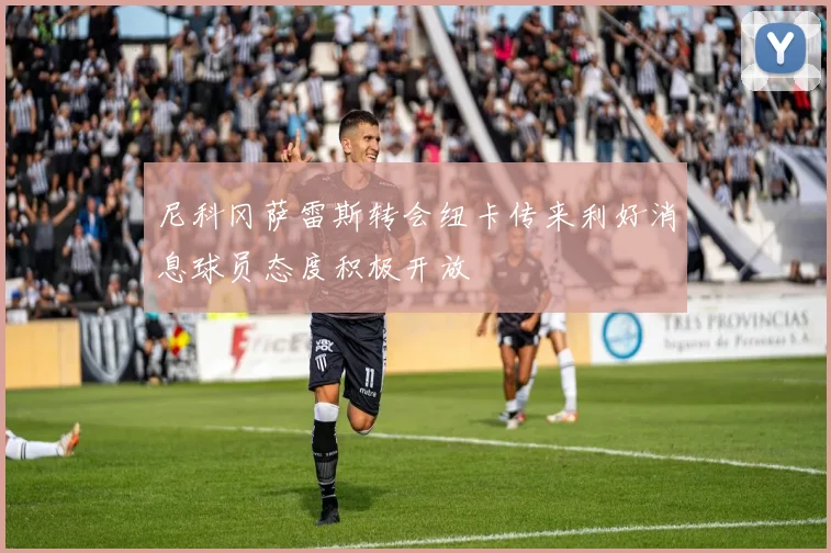尼科冈萨雷斯转会纽卡传来利好消息球员态度积极开放