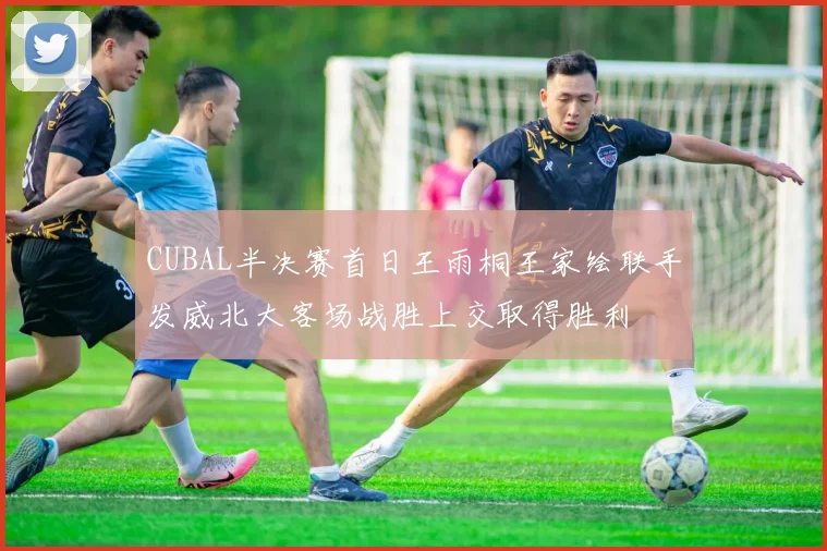CUBAL半决赛首日王雨桐王家绘联手发威北大客场战胜上交取得胜利