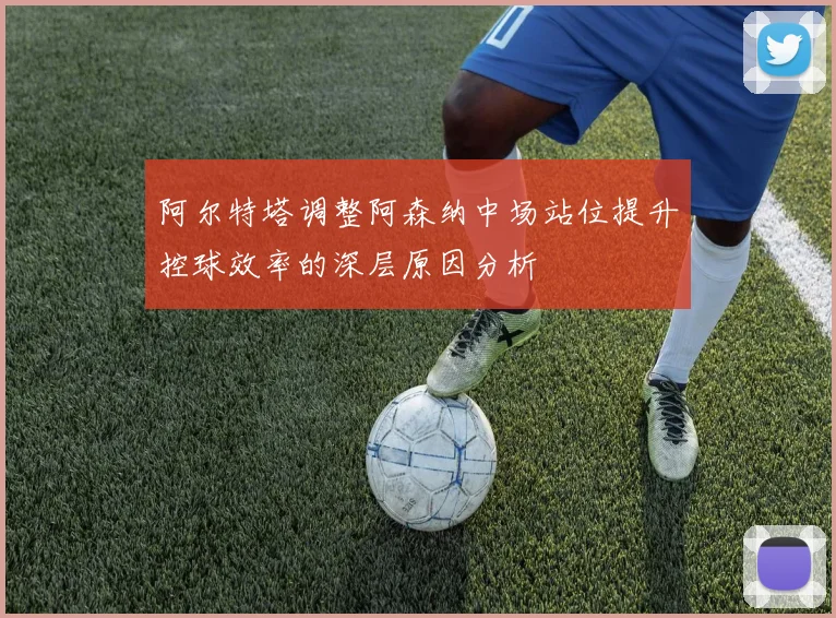 阿尔特塔调整阿森纳中场站位提升控球效率的深层原因分析