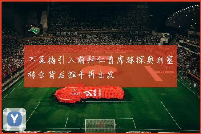不莱梅引入前拜仁首席球探奥利塞转会背后推手再出发
