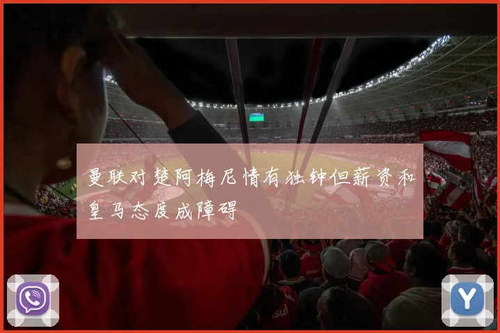 曼联对楚阿梅尼情有独钟但薪资和皇马态度成障碍