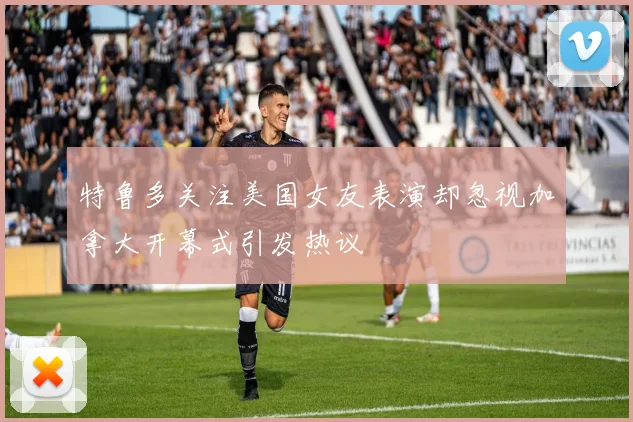 特鲁多关注美国女友表演却忽视加拿大开幕式引发热议