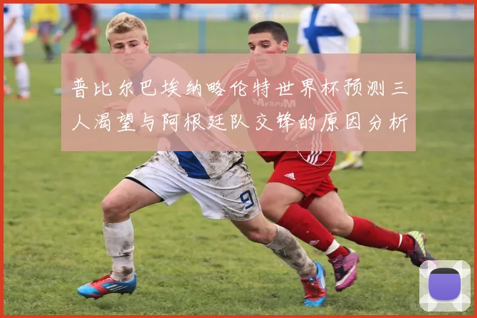 普比尔巴埃纳略伦特世界杯预测三人渴望与阿根廷队交锋的原因分析