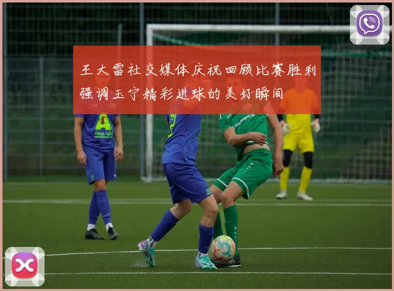 王大雷社交媒体庆祝回顾比赛胜利强调玉宁精彩进球的美好瞬间