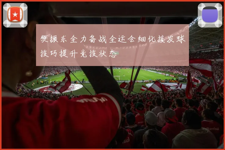 樊振东全力备战全运会细化接发球技巧提升竞技状态